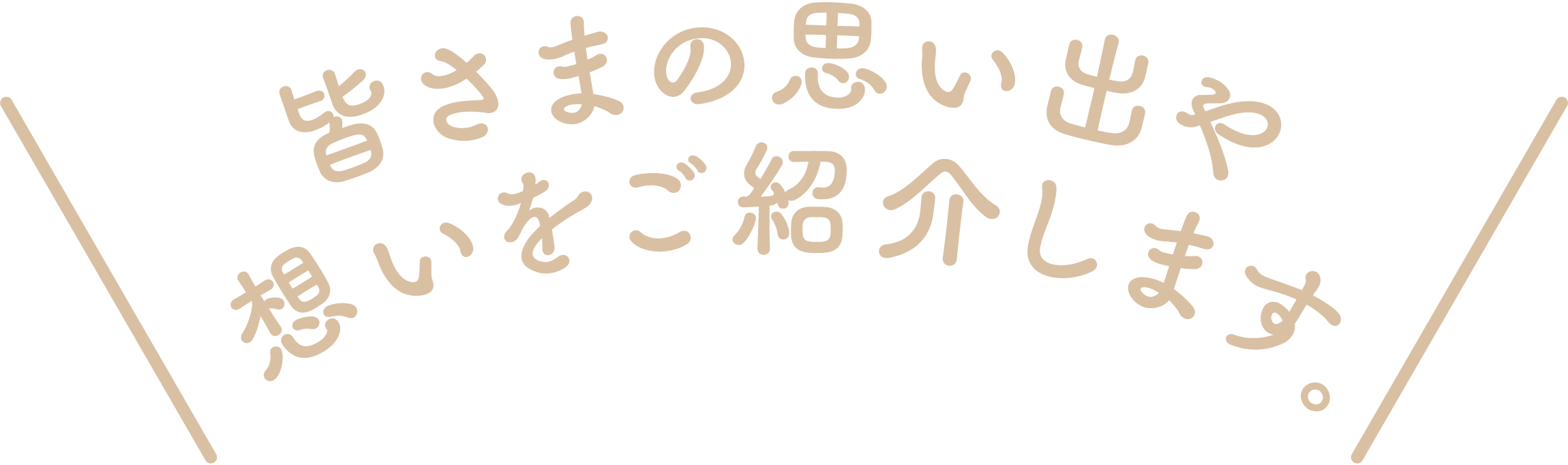 皆さまの思い出や想いをご紹介します。
